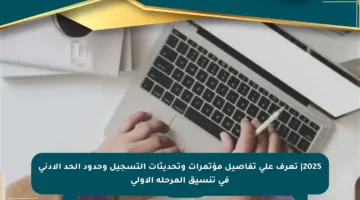 2025| تعرف على تفاصيل مؤتمرات وتحديثات التسجيل وحدود الحد الأدنى في تنسيق المرحلة الأولى